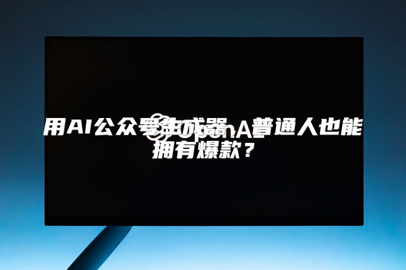 用AI公众号生成器，普通人也能拥有爆款？