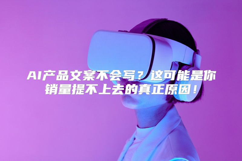 AI产品文案不会写？这可能是你销量提不上去的真正原因！