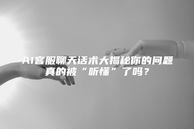 AI客服聊天话术大揭秘你的问题真的被“听懂”了吗？