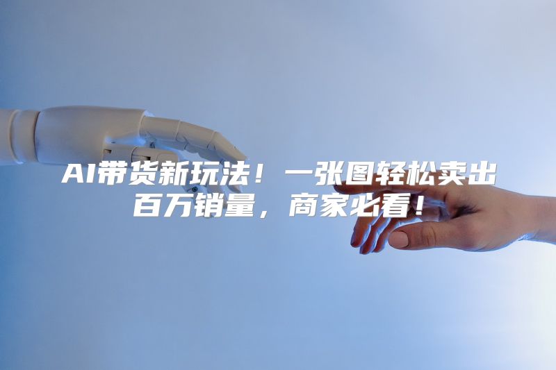 AI带货新玩法！一张图轻松卖出百万销量，商家必看！