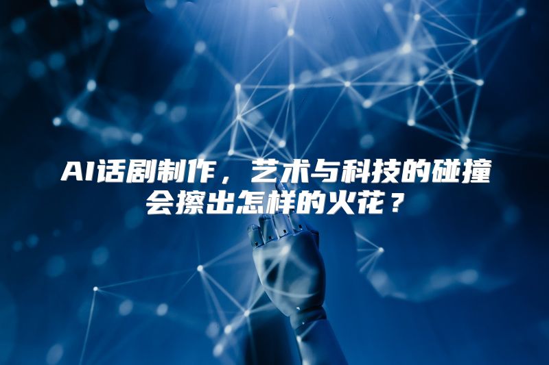 AI话剧制作，艺术与科技的碰撞会擦出怎样的火花？