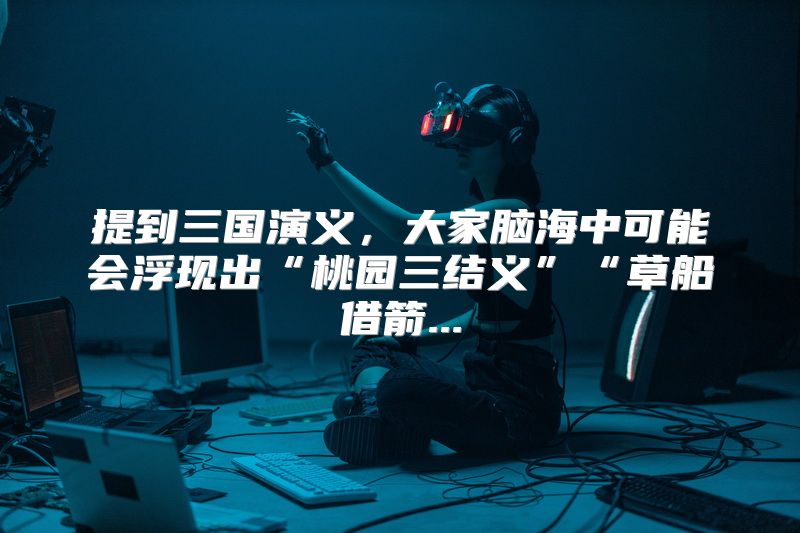 提到三国演义，大家脑海中可能会浮现出“桃园三结义”“草船借箭...