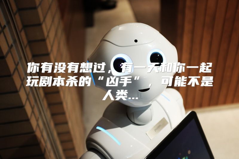 你有没有想过，有一天和你一起玩剧本杀的“凶手”，可能不是人类...