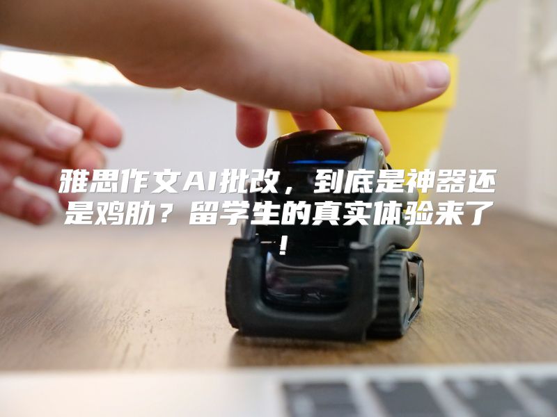 雅思作文AI批改，到底是神器还是鸡肋？留学生的真实体验来了！