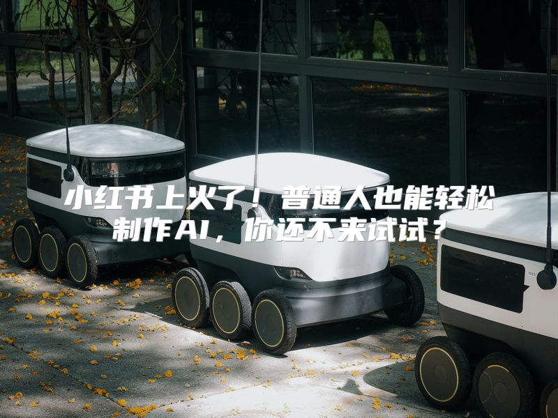 小红书上火了！普通人也能轻松制作AI，你还不来试试？