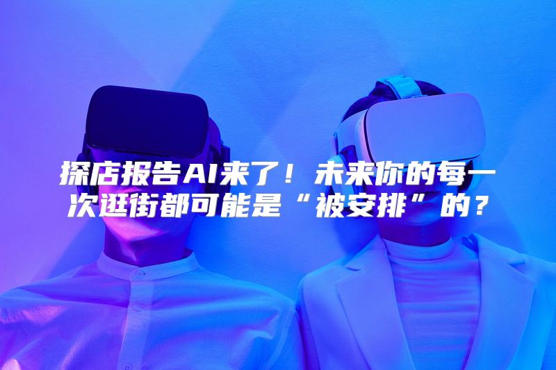 探店报告AI来了！未来你的每一次逛街都可能是“被安排”的？