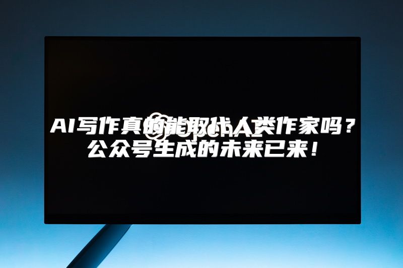 AI写作真的能取代人类作家吗？公众号生成的未来已来！