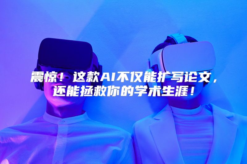 震惊！这款AI不仅能扩写论文，还能拯救你的学术生涯！