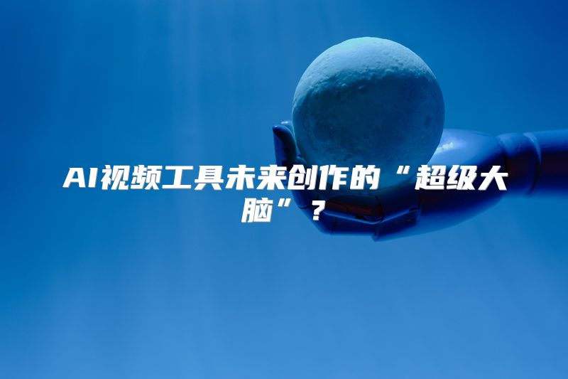 AI视频工具未来创作的“超级大脑”？