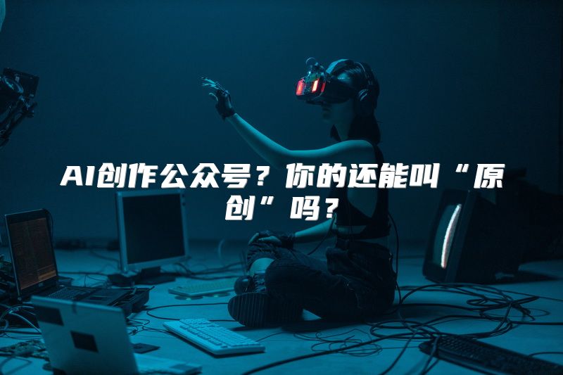 AI创作公众号？你的还能叫“原创”吗？