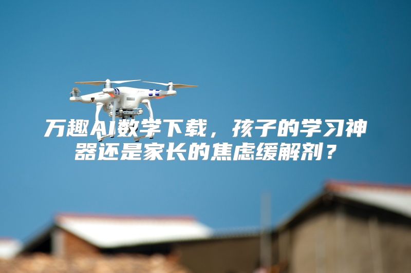万趣AI数学下载，孩子的学习神器还是家长的焦虑缓解剂？