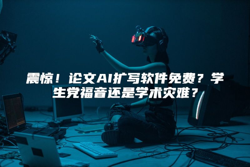 震惊！论文AI扩写软件免费？学生党福音还是学术灾难？