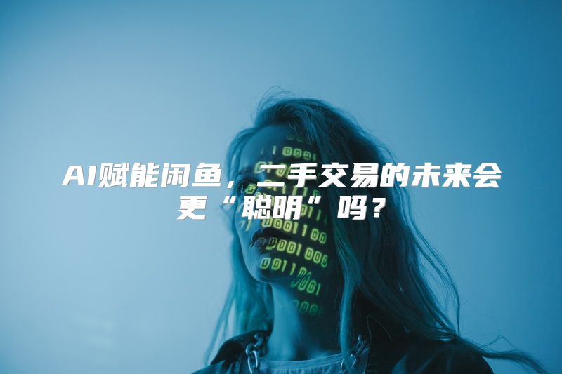 AI赋能闲鱼，二手交易的未来会更“聪明”吗？