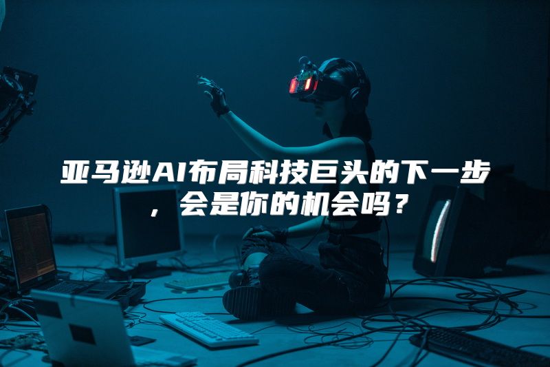 亚马逊AI布局科技巨头的下一步，会是你的机会吗？
