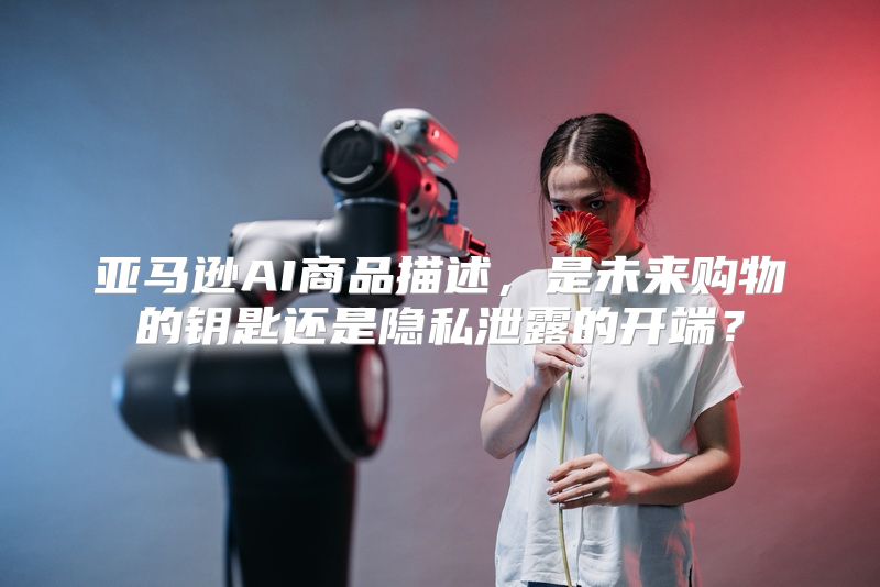 亚马逊AI商品描述，是未来购物的钥匙还是隐私泄露的开端？