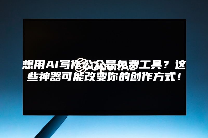 想用AI写作公众号免费工具？这些神器可能改变你的创作方式！
