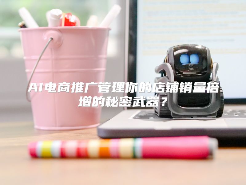 AI电商推广管理你的店铺销量倍增的秘密武器？