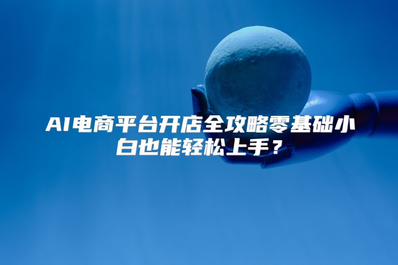 AI电商平台开店全攻略零基础小白也能轻松上手？