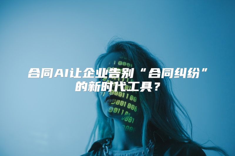 合同AI让企业告别“合同纠纷”的新时代工具？