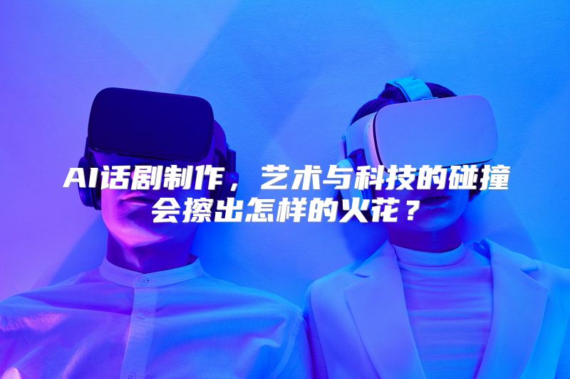 AI话剧制作，艺术与科技的碰撞会擦出怎样的火花？