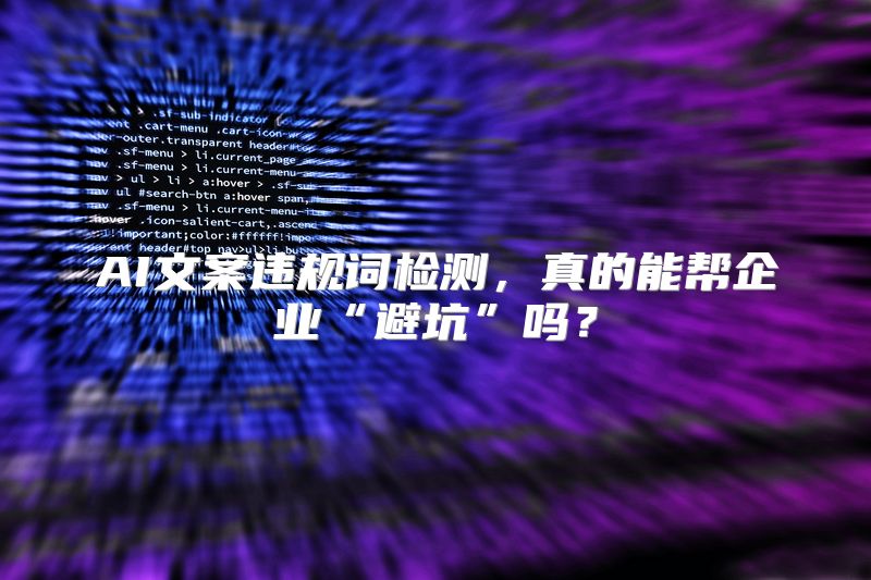 AI文案违规词检测，真的能帮企业“避坑”吗？