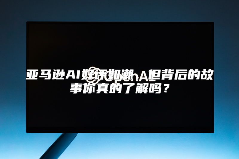 亚马逊AI好评如潮，但背后的故事你真的了解吗？
