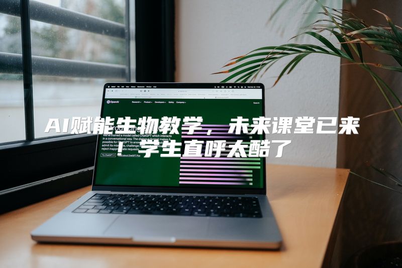 AI赋能生物教学，未来课堂已来！学生直呼太酷了