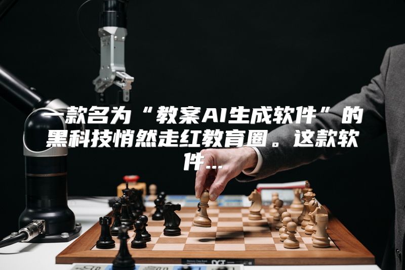 一款名为“教案AI生成软件”的黑科技悄然走红教育圈。这款软件...