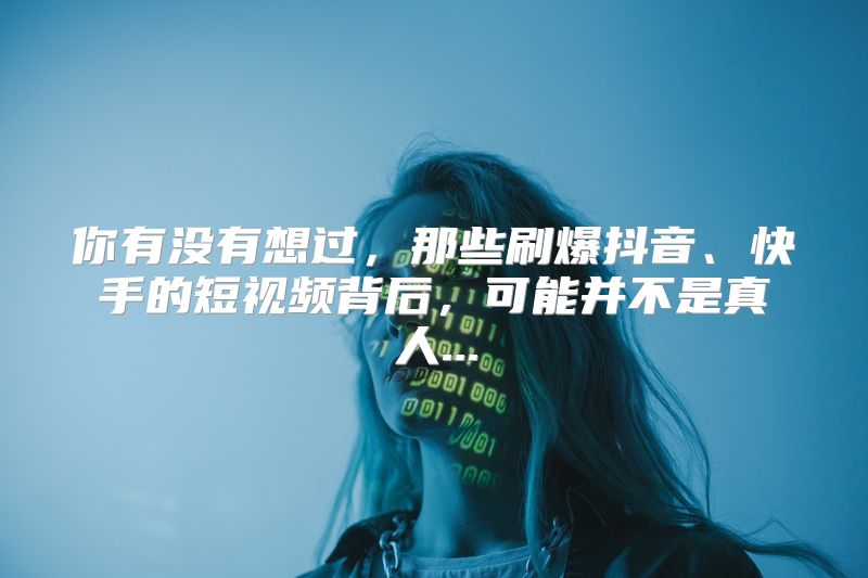 你有没有想过，那些刷爆抖音、快手的短视频背后，可能并不是真人...