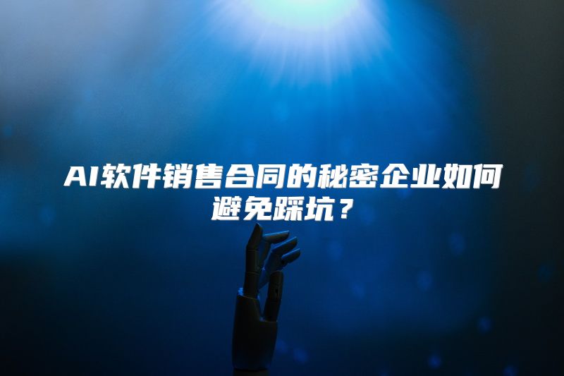 AI软件销售合同的秘密企业如何避免踩坑？