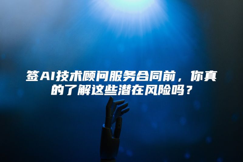 签AI技术顾问服务合同前，你真的了解这些潜在风险吗？