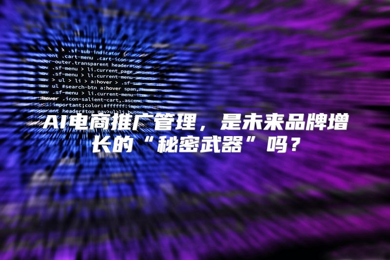 AI电商推广管理，是未来品牌增长的“秘密武器”吗？