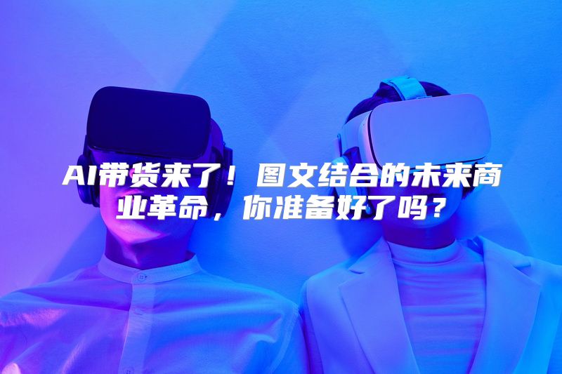 AI带货来了！图文结合的未来商业革命，你准备好了吗？