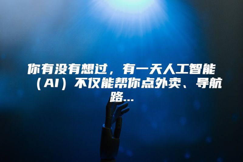 你有没有想过，有一天人工智能（AI）不仅能帮你点外卖、导航路...