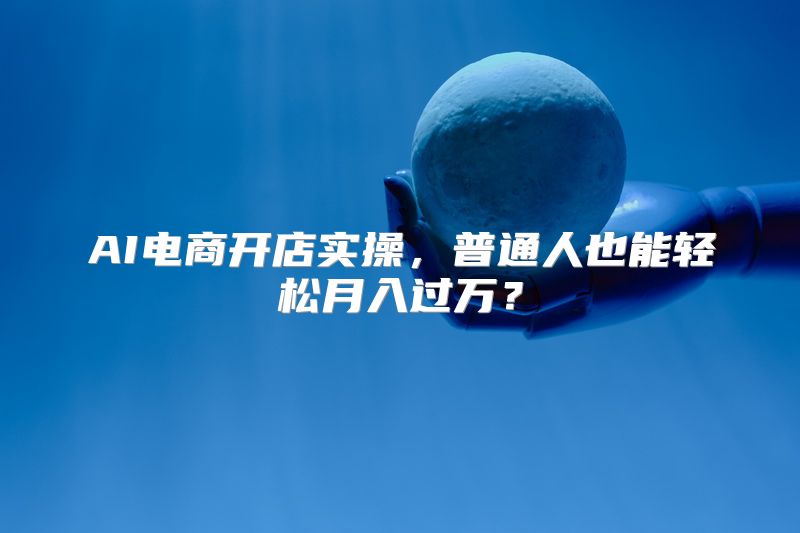 AI电商开店实操，普通人也能轻松月入过万？
