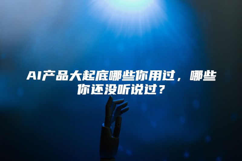 AI产品大起底哪些你用过，哪些你还没听说过？