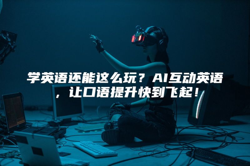 学英语还能这么玩？AI互动英语，让口语提升快到飞起！
