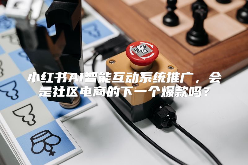 小红书AI智能互动系统推广，会是社区电商的下一个爆款吗？