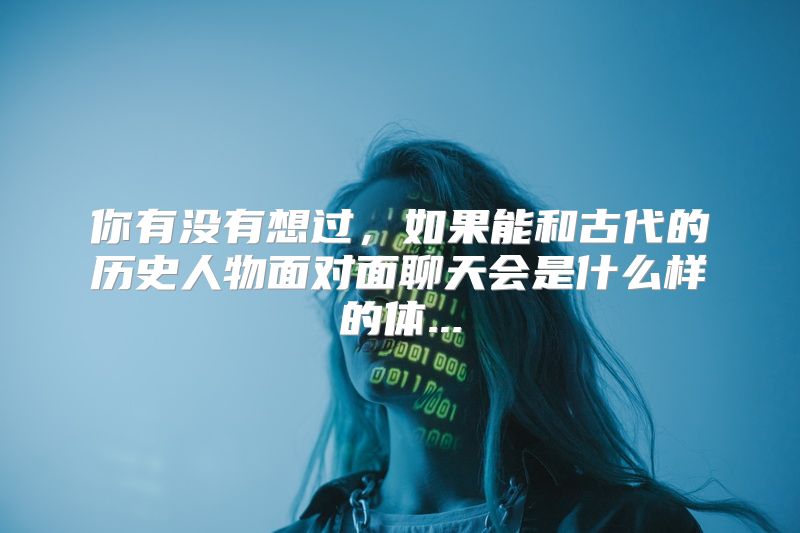 你有没有想过，如果能和古代的历史人物面对面聊天会是什么样的体...