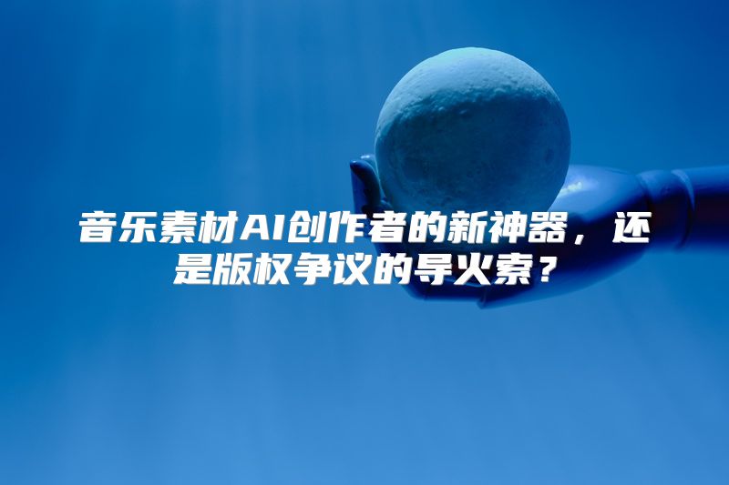 音乐素材AI创作者的新神器，还是版权争议的导火索？