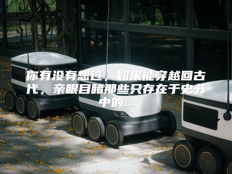 你有没有想过，如果能穿越回古代，亲眼目睹那些只存在于史书中的...