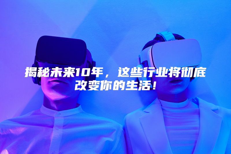 揭秘未来10年，这些行业将彻底改变你的生活！