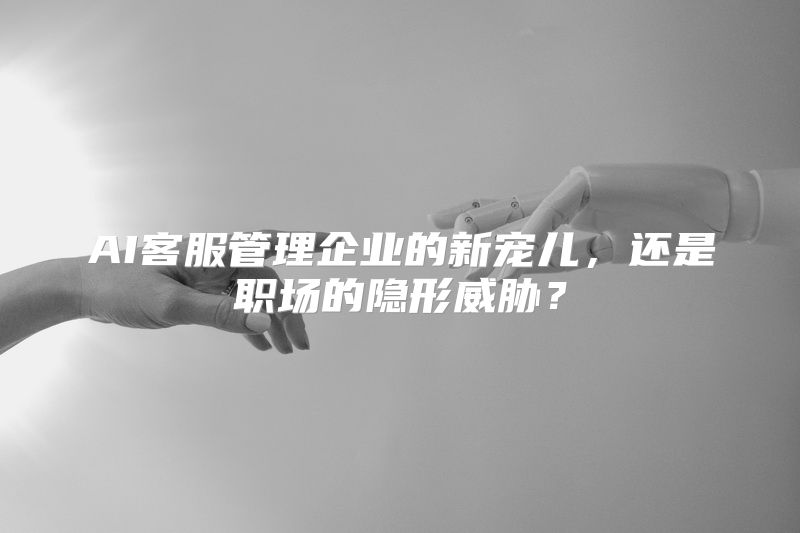 AI客服管理企业的新宠儿，还是职场的隐形威胁？