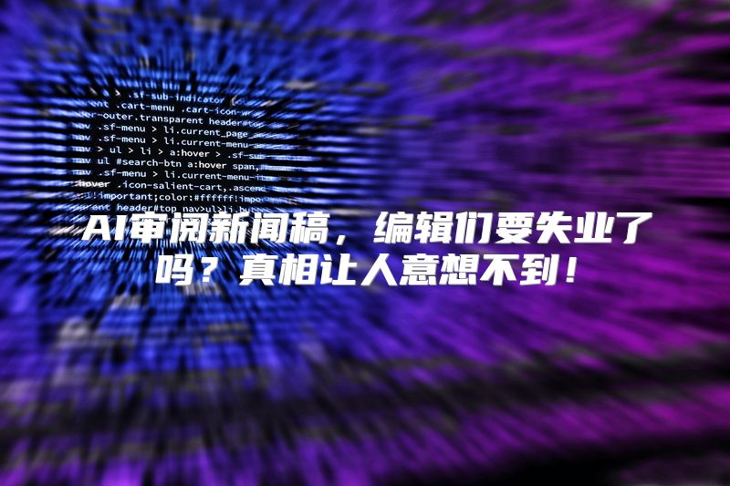 AI审阅新闻稿，编辑们要失业了吗？真相让人意想不到！