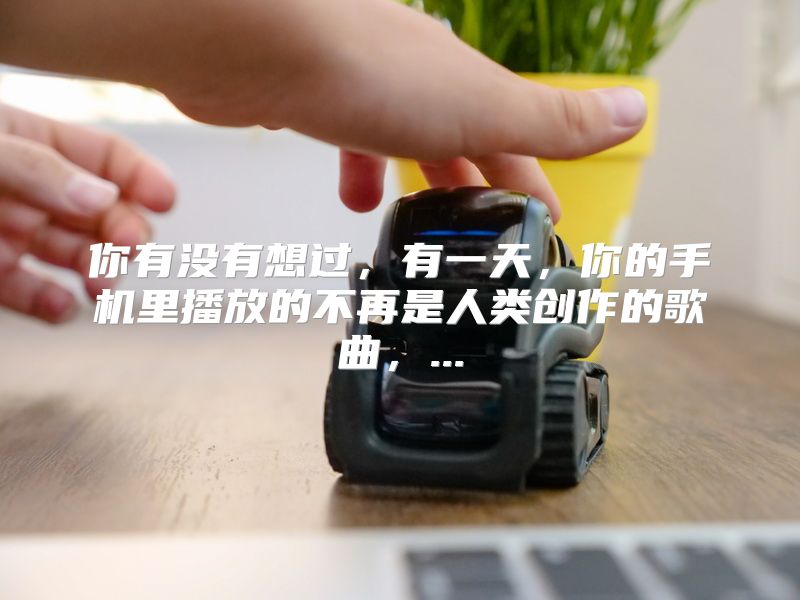 你有没有想过，有一天，你的手机里播放的不再是人类创作的歌曲，...