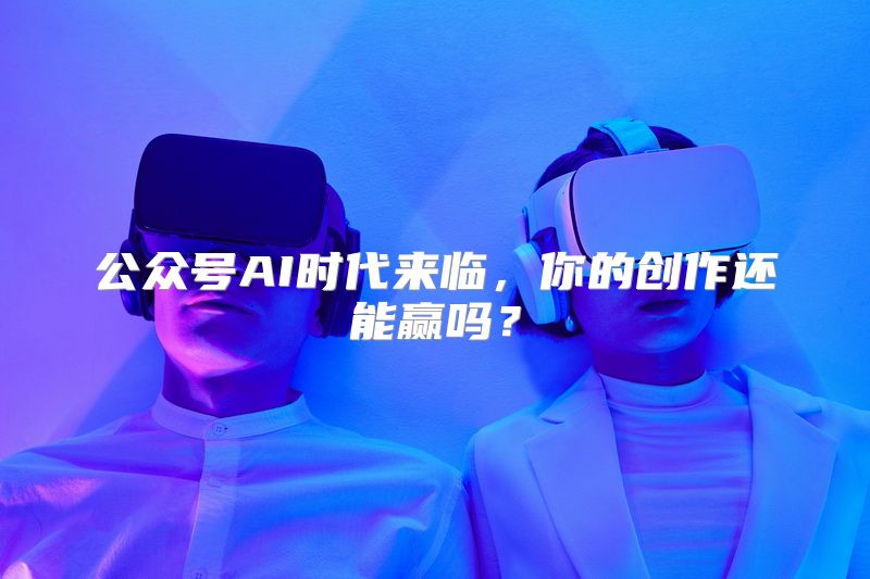 公众号AI时代来临，你的创作还能赢吗？