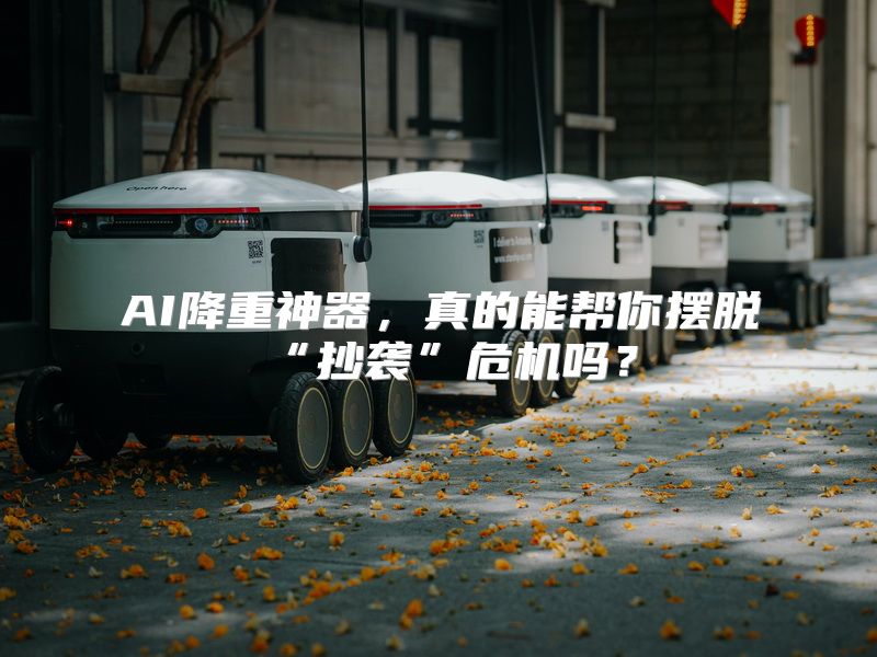 AI降重神器，真的能帮你摆脱“抄袭”危机吗？