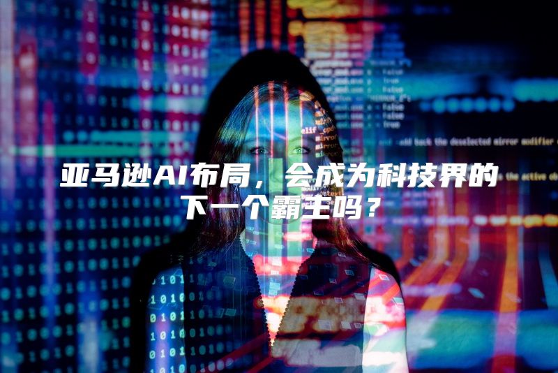 亚马逊AI布局，会成为科技界的下一个霸主吗？