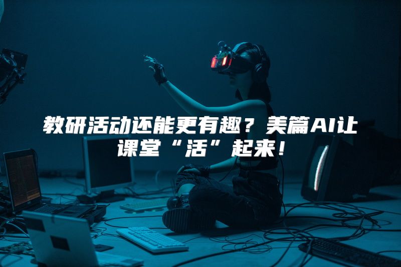 教研活动还能更有趣？美篇AI让课堂“活”起来！