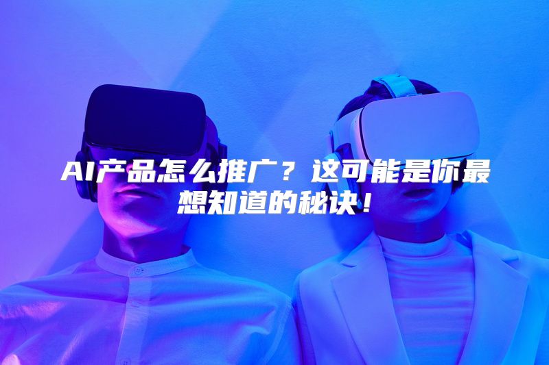 AI产品怎么推广？这可能是你最想知道的秘诀！